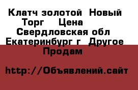 Клатч золотой. Новый. Торг. › Цена ­ 800 - Свердловская обл., Екатеринбург г. Другое » Продам   